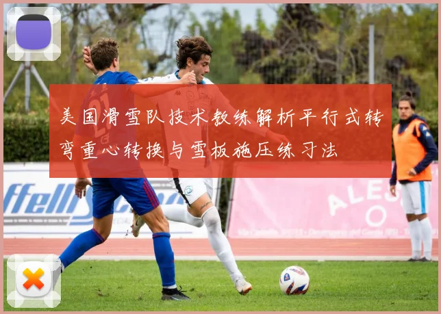 美国滑雪队技术教练解析平行式转弯重心转换与雪板施压练习法