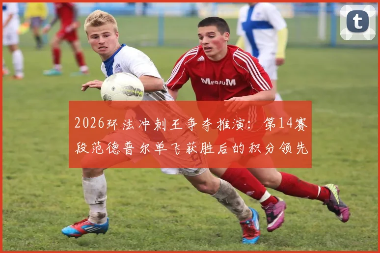 2026环法冲刺王争夺推演：第14赛段范德普尔单飞获胜后的积分领先启示