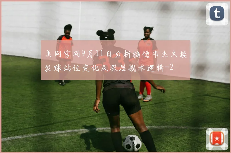 美网官网9月11日分析梅德韦杰夫接发球站位变化及深层战术逻辑