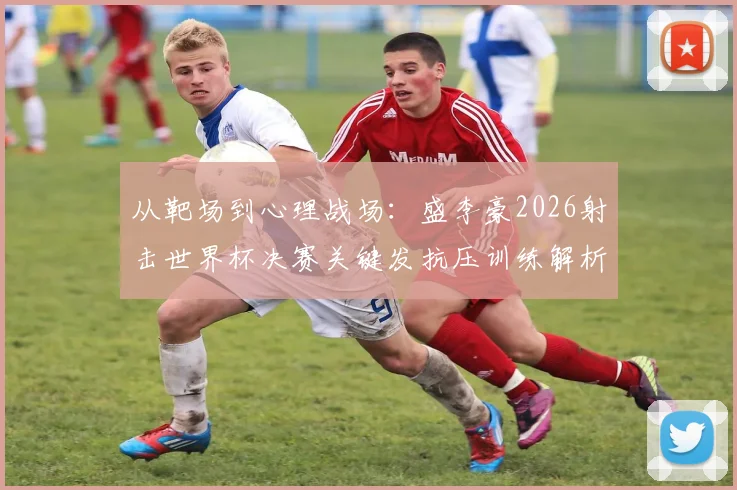 从靶场到心理战场：盛李豪2026射击世界杯决赛关键发抗压训练解析