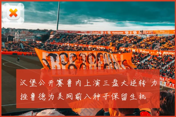 汉堡公开赛鲁内上演三盘大逆转 力挫鲁德为美网前八种子保留生机
