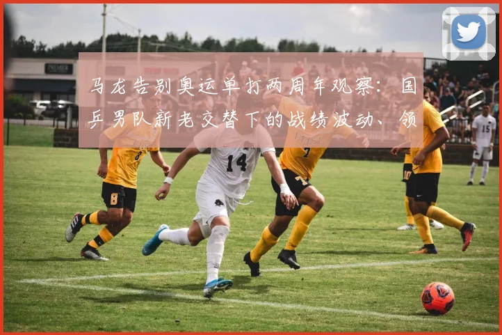 马龙告别奥运单打两周年观察：国乒男队新老交替下的战绩波动、领军权杖交接与巴黎周期挑战