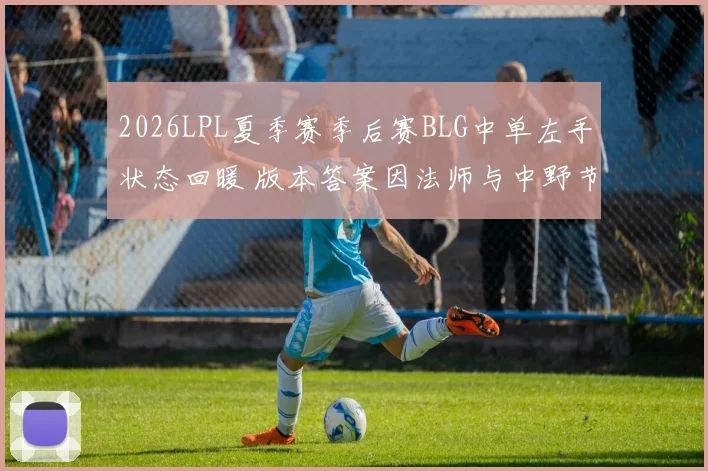 2026LPL夏季赛季后赛BLG中单左手状态回暖 版本答案因法师与中野节奏更清晰