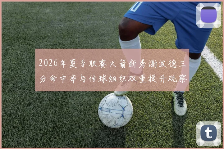 2026年夏季联赛火箭新秀谢泼德三分命中率与传球组织双重提升观察
