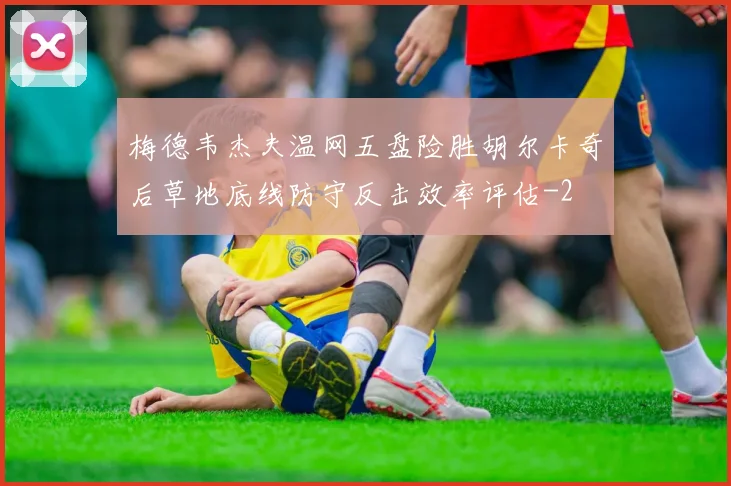 梅德韦杰夫温网五盘险胜胡尔卡奇后草地底线防守反击效率评估