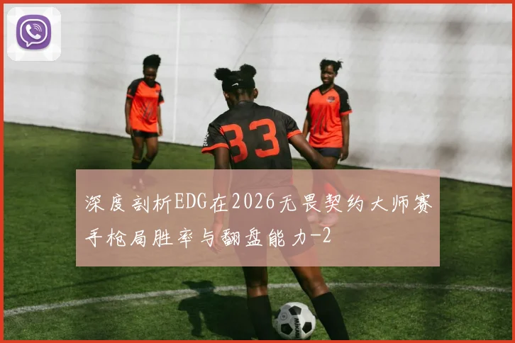 深度剖析EDG在2026无畏契约大师赛手枪局胜率与翻盘能力