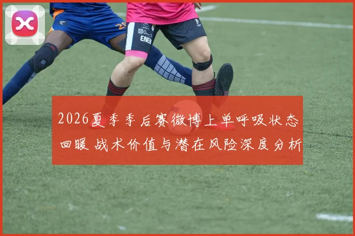 2026夏季季后赛微博上单呼吸状态回暖 战术价值与潜在风险深度分析